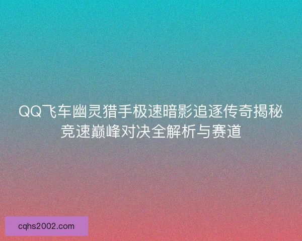 QQ飞车幽灵猎手极速暗影追逐传奇揭秘竞速巅峰对决全解析与赛道