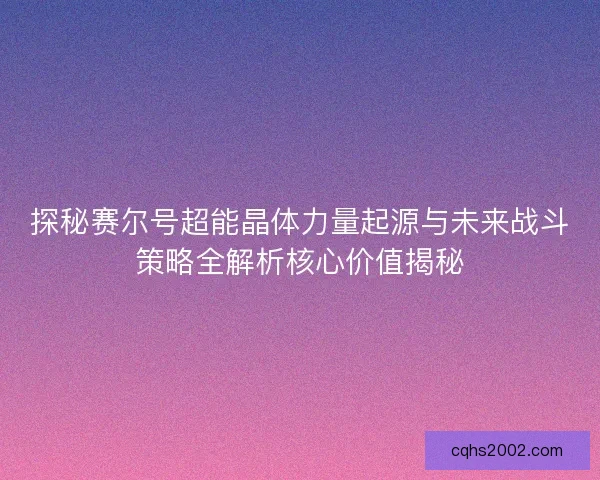 探秘赛尔号超能晶体力量起源与未来战斗策略全解析核心价值揭秘