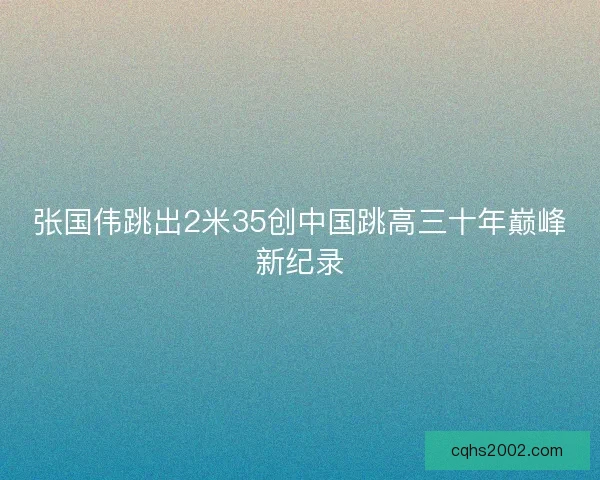 张国伟跳出2米35创中国跳高三十年巅峰新纪录