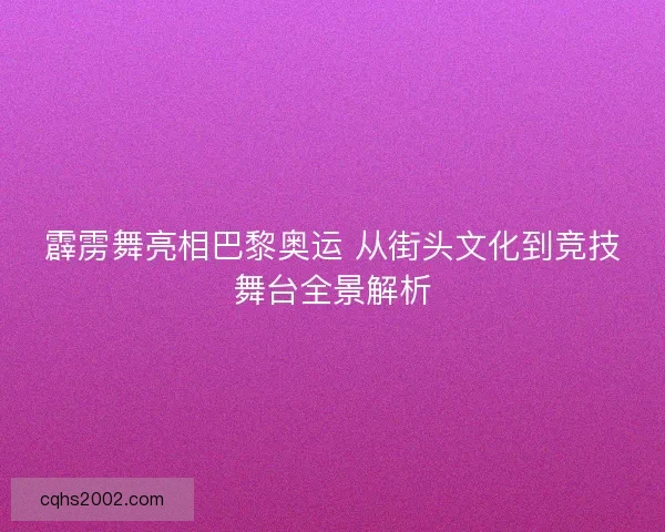 霹雳舞亮相巴黎奥运 从街头文化到竞技舞台全景解析