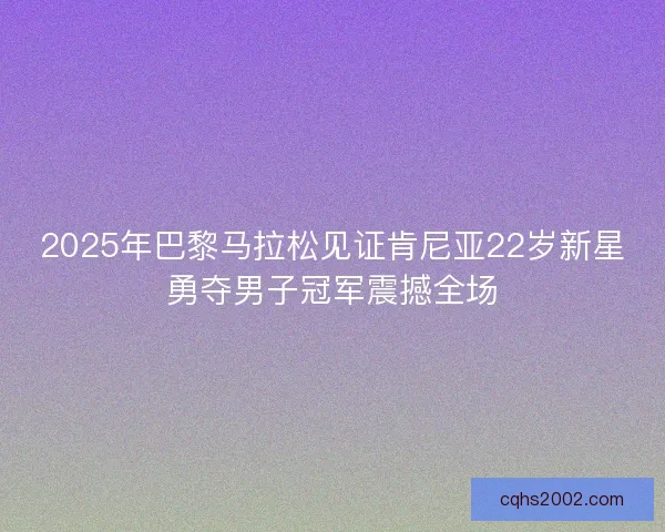 2025年巴黎马拉松见证肯尼亚22岁新星勇夺男子冠军震撼全场