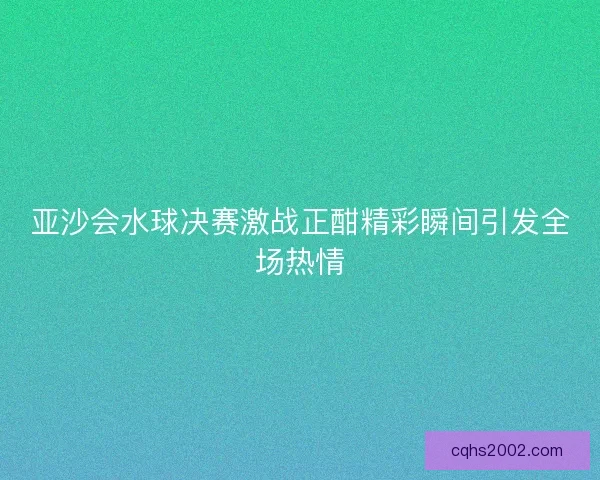 亚沙会水球决赛激战正酣精彩瞬间引发全场热情