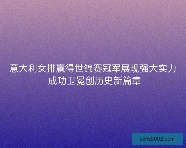 意大利女排赢得世锦赛冠军展现强大实力 成功卫冕创历史新篇章