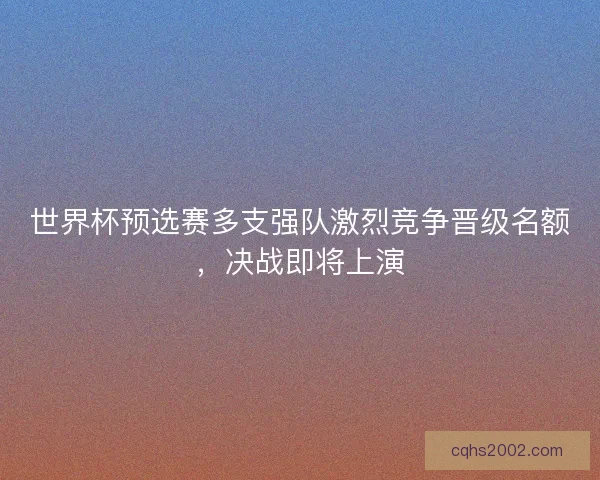 世界杯预选赛多支强队激烈竞争晋级名额，决战即将上演