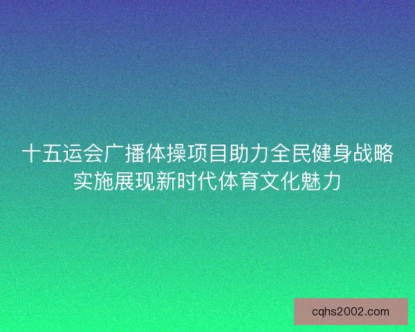 十五运会广播体操项目助力全民健身战略实施展现新时代体育文化魅力