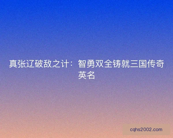 真张辽破敌之计：智勇双全铸就三国传奇英名