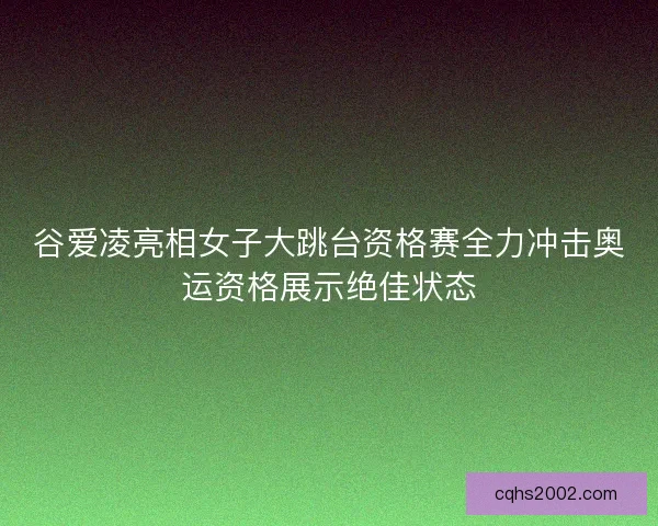 谷爱凌亮相女子大跳台资格赛全力冲击奥运资格展示绝佳状态