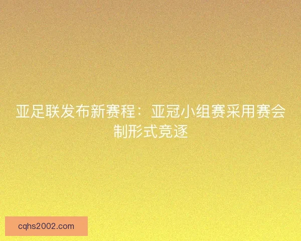 亚足联发布新赛程：亚冠小组赛采用赛会制形式竞逐