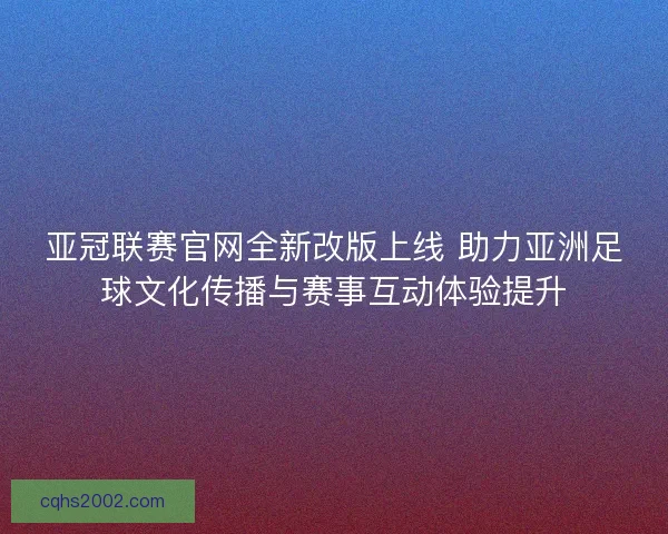 亚冠联赛官网全新改版上线 助力亚洲足球文化传播与赛事互动体验提升
